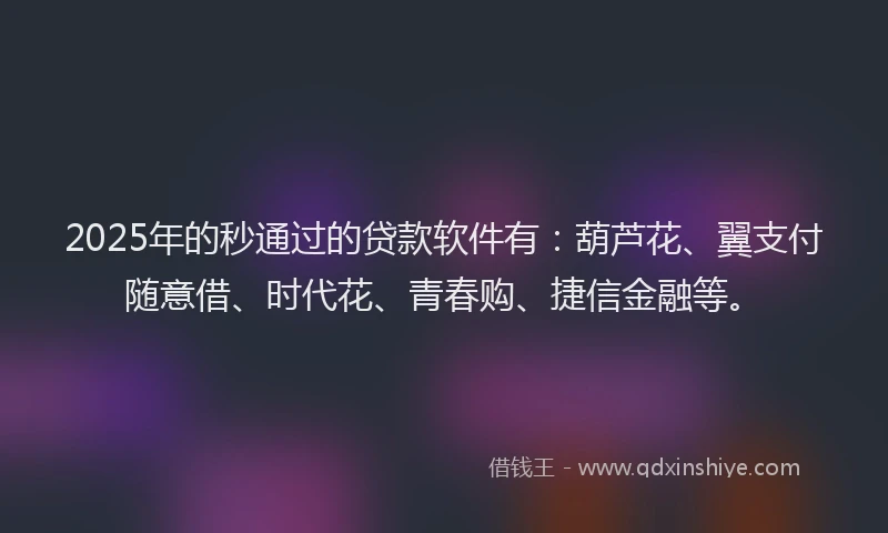 2025年的秒通过的贷款软件有：葫芦花、翼支付随意借、时代花、青春购、捷信金融等。