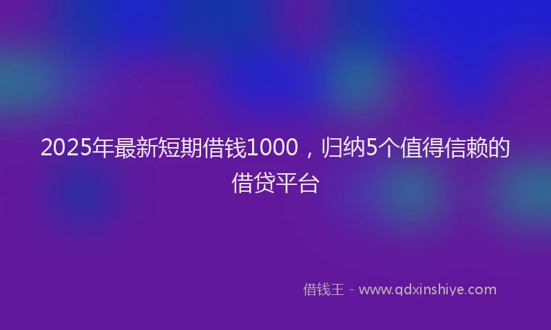 2025年最新短期借钱1000，归纳5个值得信赖的借贷平台