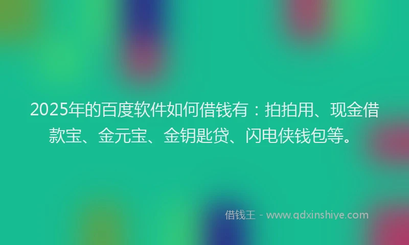 2025年的百度软件如何借钱有：拍拍用、现金借款宝、金元宝、金钥匙贷、闪电侠钱包等。
