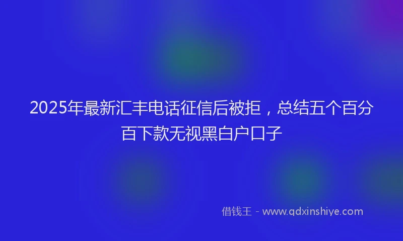 2025年最新汇丰电话征信后被拒，总结五个百分百下款无视黑白户口子