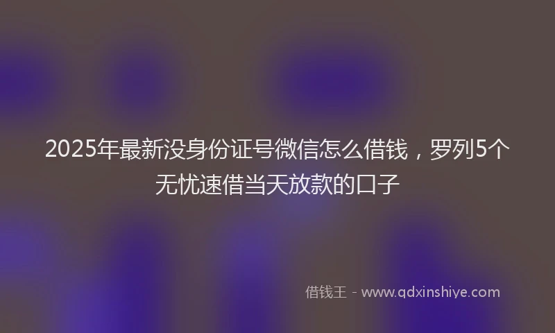 2025年最新没身份证号微信怎么借钱，罗列5个无忧速借当天放款的口子