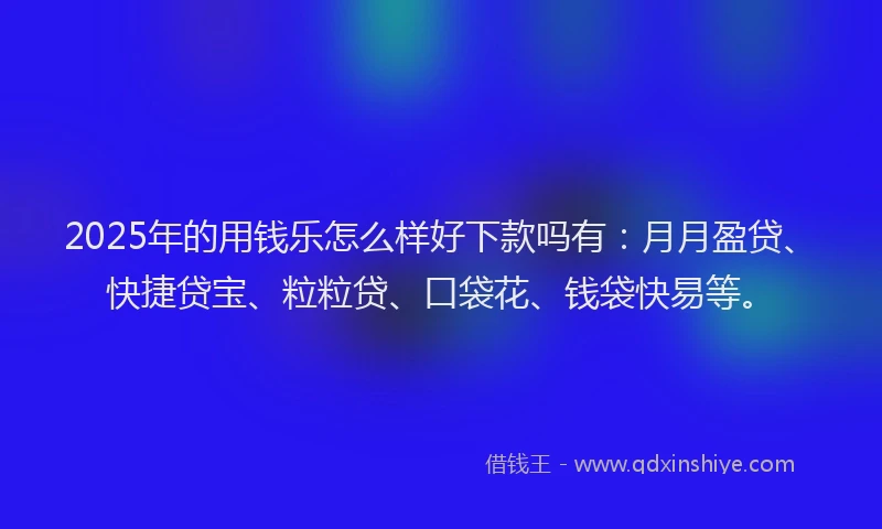 2025年的用钱乐怎么样好下款吗有：月月盈贷、快捷贷宝、粒粒贷、口袋花、钱袋快易等。