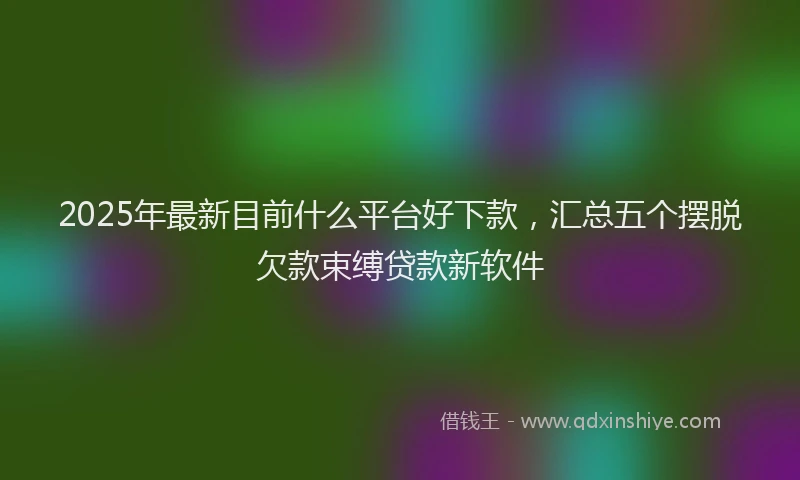 2025年最新目前什么平台好下款，汇总五个摆脱欠款束缚贷款新软件