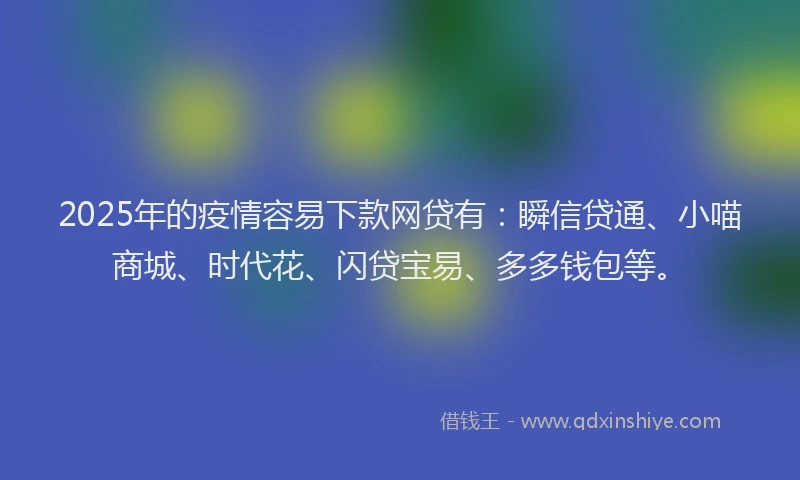 2025年的疫情容易下款网贷有：瞬信贷通、小喵商城、时代花、闪贷宝易、多多钱包等。