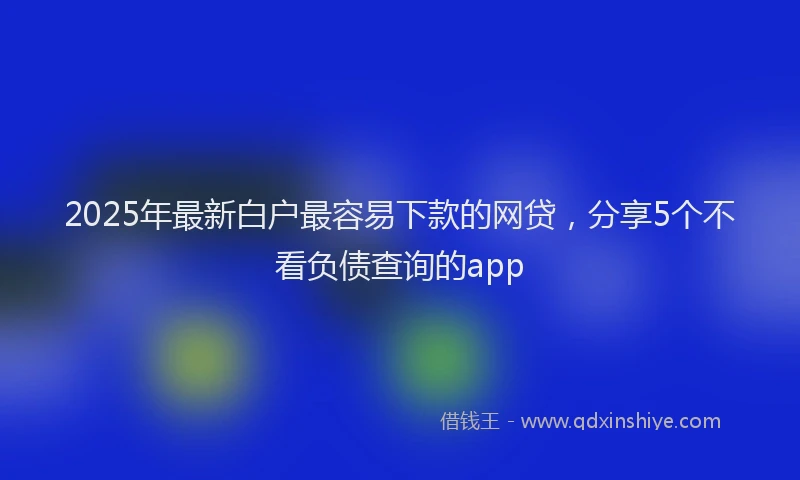 2025年最新白户最容易下款的网贷，分享5个不看负债查询的app