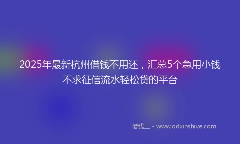 2025年最新杭州借钱不用还，汇总5个急用小钱不求征信流水轻松贷的平台
