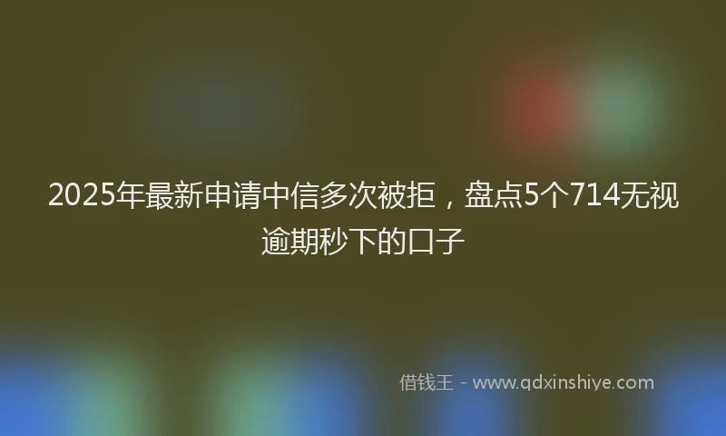 2025年最新申请中信多次被拒，盘点5个714无视逾期秒下的口子