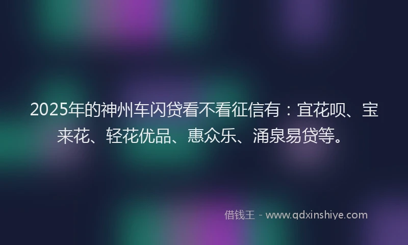 2025年的神州车闪贷看不看征信有:宜花呗、宝来花、轻花优品、惠众乐、涌泉易贷等。