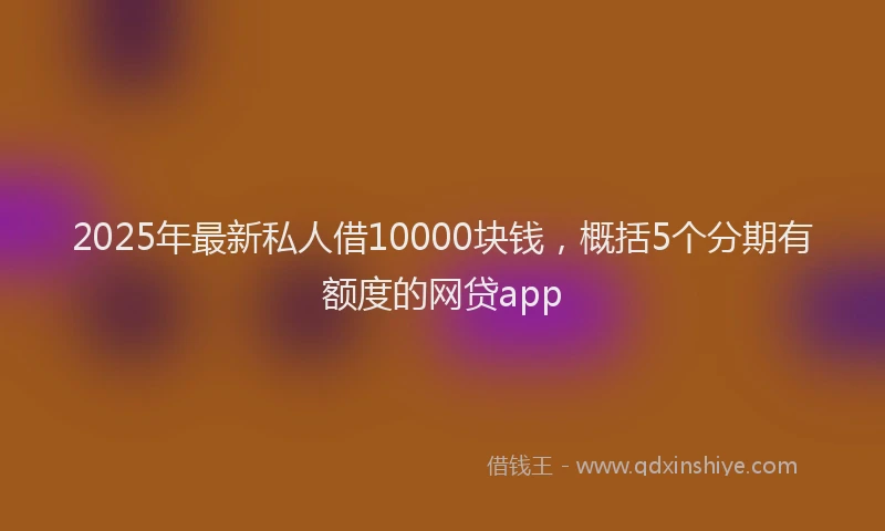 2025年最新私人借10000块钱，概括5个分期有额度的网贷app