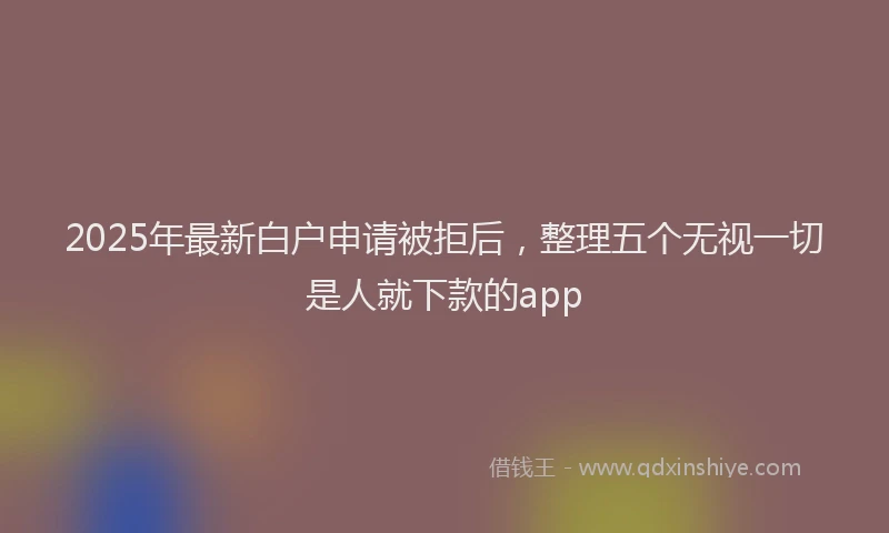 2025年最新白户申请被拒后，整理五个无视一切是人就下款的app
