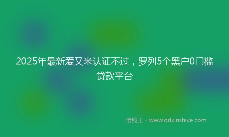 2025年最新爱又米认证不过，罗列5个黑户0门槛贷款平台