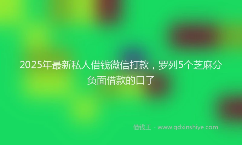 2025年最新私人借钱微信打款，罗列5个芝麻分负面借款的口子