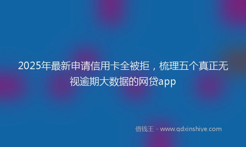 2025年最新申请信用卡全被拒，梳理五个真正无视逾期大数据的网贷app