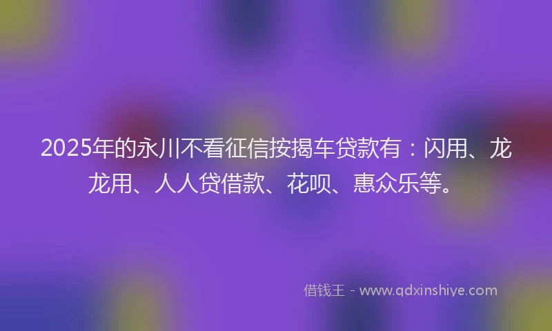 2025年的永川不看征信按揭车贷款有：闪用、龙龙用、人人贷借款、花呗、惠众乐等。