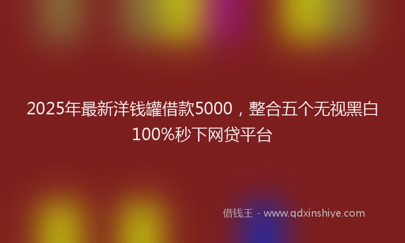 2025年最新洋钱罐借款5000，整合五个无视黑白100%秒下网贷平台