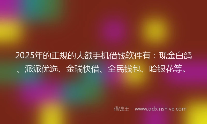 2025年的正规的大额手机借钱软件有：现金白鸽、派派优选、金瑞快借、全民钱包、哈银花等。