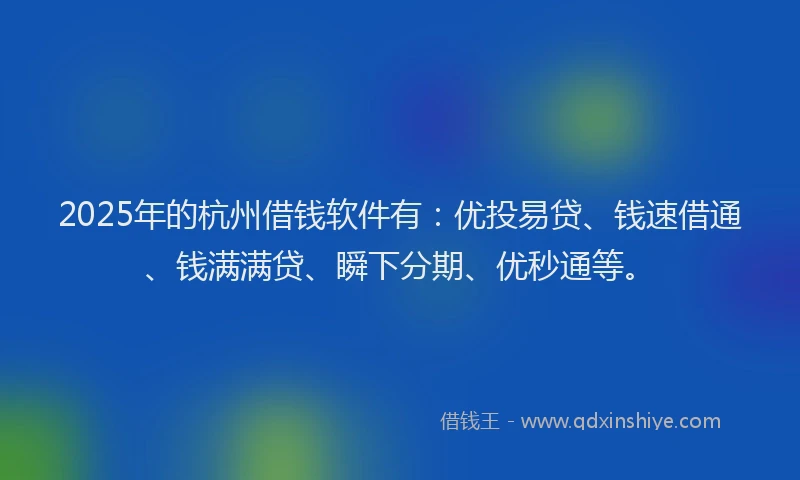 2025年的杭州借钱软件有：优投易贷、钱速借通、钱满满贷、瞬下分期、优秒通等。