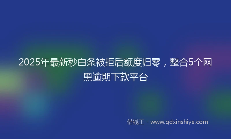 2025年最新秒白条被拒后额度归零，整合5个网黑逾期下款平台