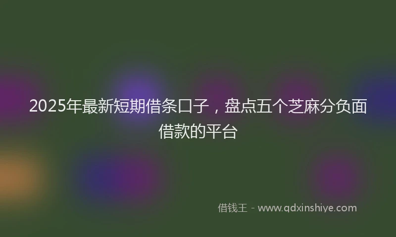 2025年最新短期借条口子，盘点五个芝麻分负面借款的平台