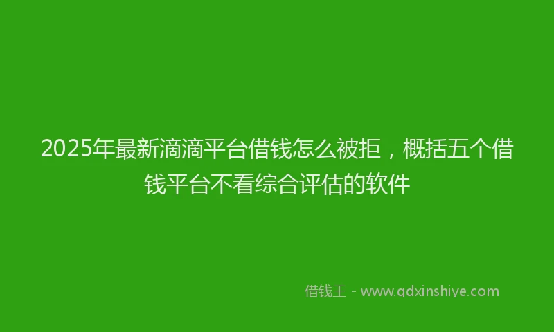 2025年最新滴滴平台借钱怎么被拒，概括五个借钱平台不看综合评估的软件