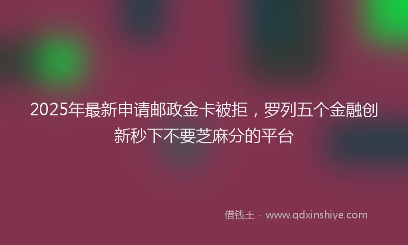 2025年最新申请邮政金卡被拒，罗列五个金融创新秒下不要芝麻分的平台