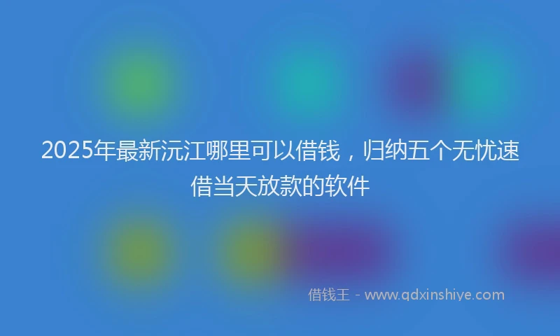 2025年最新沅江哪里可以借钱,归纳五个无忧速借当天放款的软件