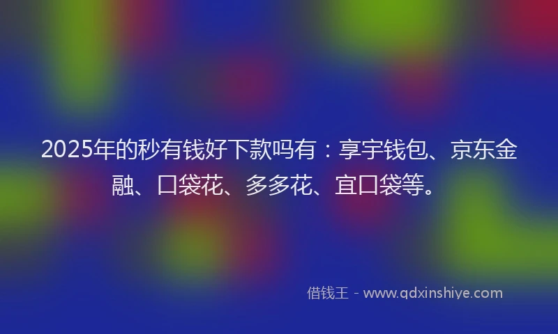 2025年的秒有钱好下款吗有：享宇钱包、京东金融、口袋花、多多花、宜口袋等。