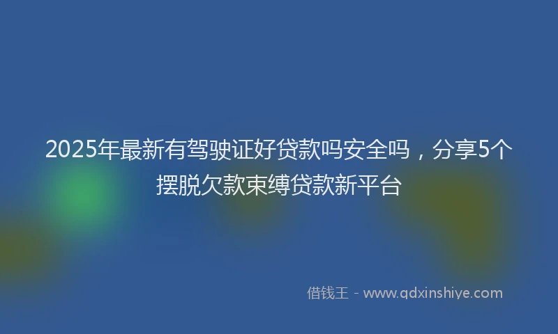 2025年最新有驾驶证好贷款吗安全吗，分享5个摆脱欠款束缚贷款新平台