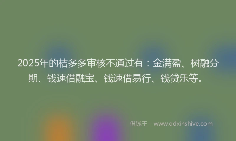 2025年的桔多多审核不通过有：金满盈、树融分期、钱速借融宝、钱速借易行、钱贷乐等。