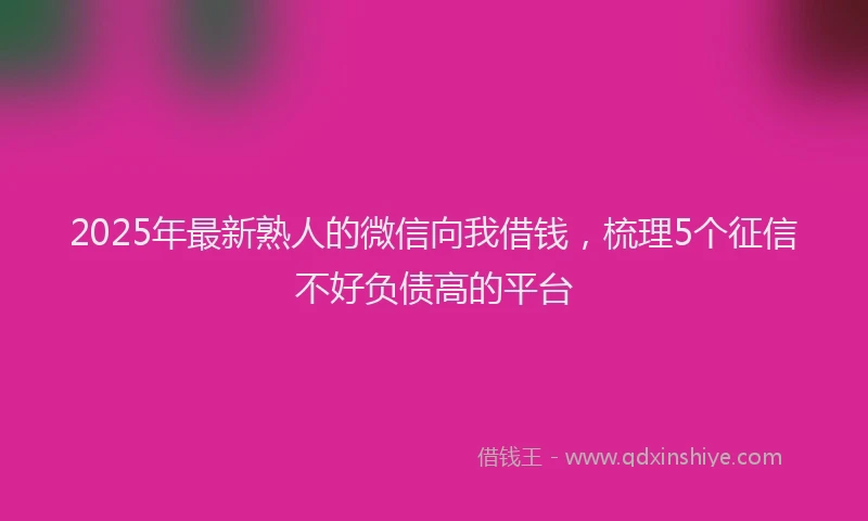 2025年最新熟人的微信向我借钱，梳理5个征信不好负债高的平台