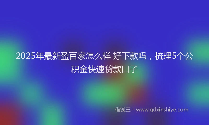 2025年最新盈百家怎么样 好下款吗，梳理5个公积金快速贷款口子