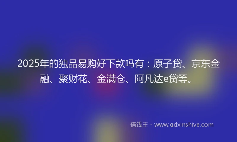 2025年的独品易购好下款吗有：原子贷、京东金融、聚财花、金满仓、阿凡达e贷等。