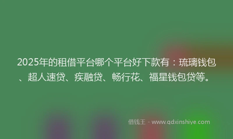 2025年的租借平台哪个平台好下款有：琉璃钱包、超人速贷、疾融贷、畅行花、福星钱包贷等。
