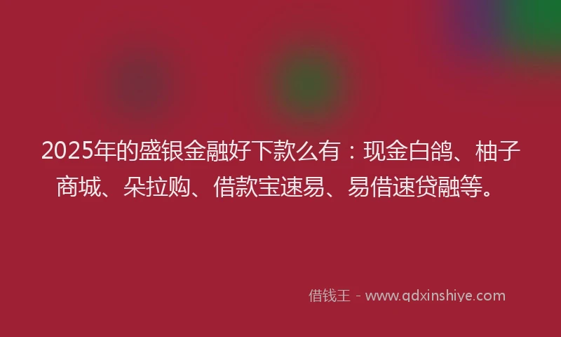 2025年的盛银金融好下款么有：现金白鸽、柚子商城、朵拉购、借款宝速易、易借速贷融等。