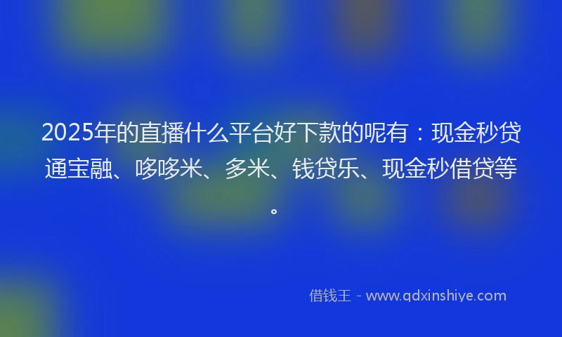 2025年的直播什么平台好下款的呢有：现金秒贷通宝融、哆哆米、多米、钱贷乐、现金秒借贷等。