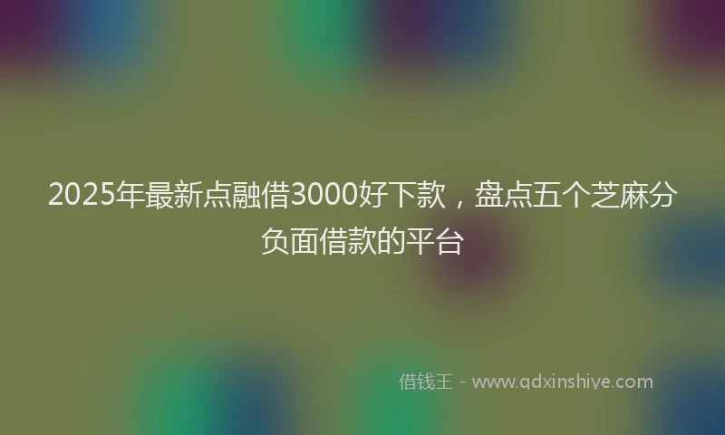 2025年最新点融借3000好下款,盘点五个芝麻分负面借款的平台