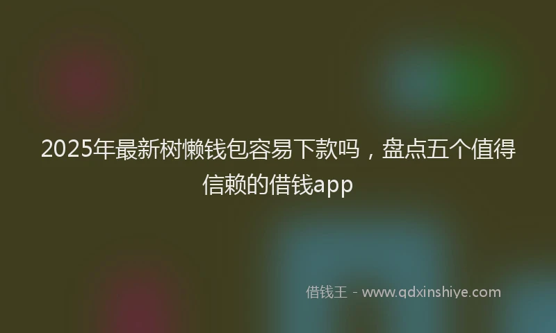 2025年最新树懒钱包容易下款吗，盘点五个值得信赖的借钱app