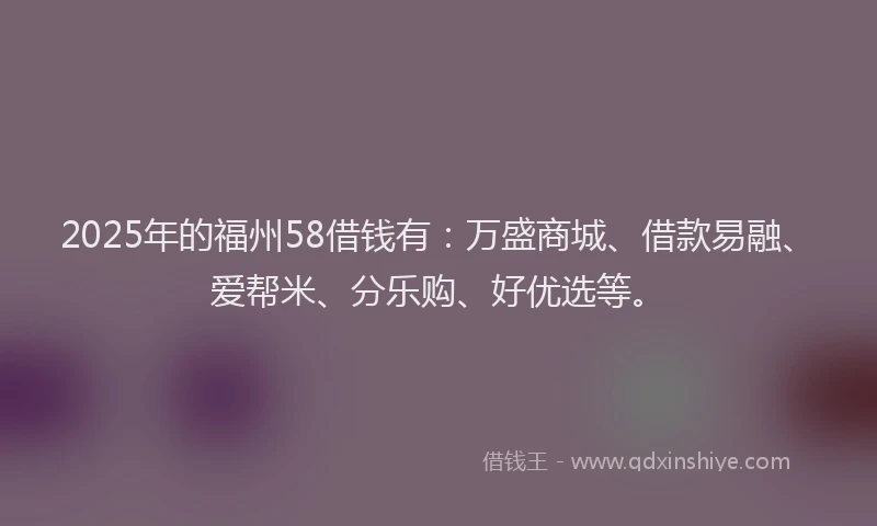 2025年的福州58借钱有:万盛商城、借款易融、爱帮米、分乐购、好优选等。