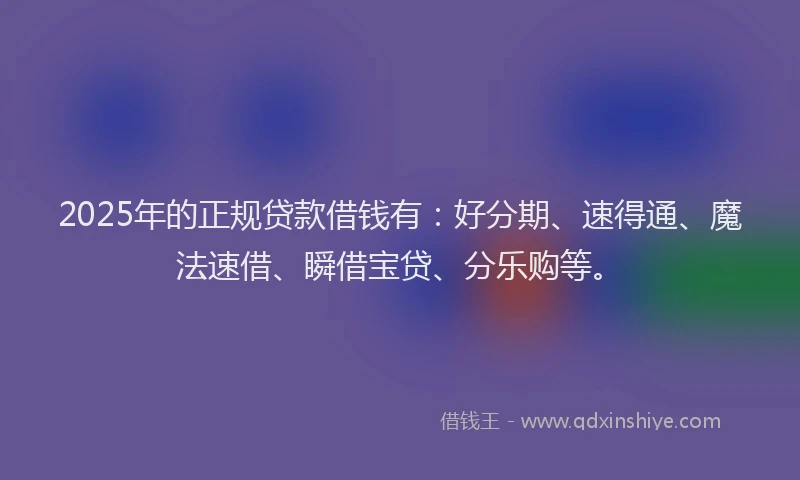 2025年的正规贷款借钱有：好分期、速得通、魔法速借、瞬借宝贷、分乐购等。