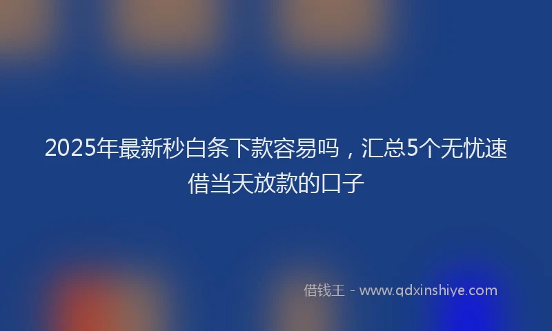 2025年最新秒白条下款容易吗，汇总5个无忧速借当天放款的口子