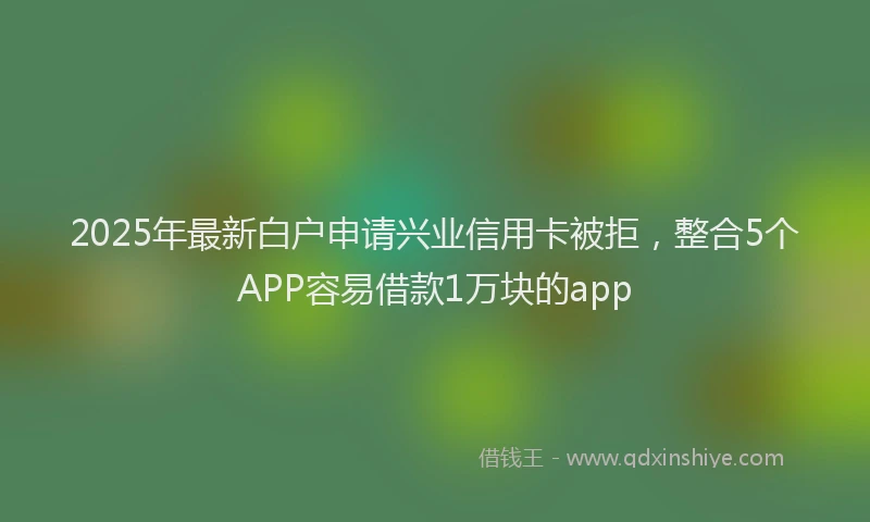 2025年最新白户申请兴业信用卡被拒，整合5个APP容易借款1万块的app
