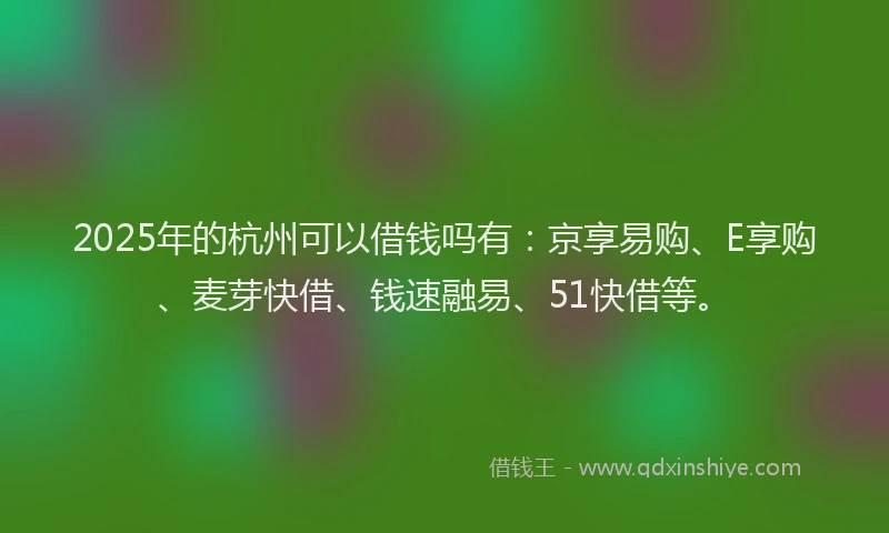 2025年的杭州可以借钱吗有：京享易购、E享购、麦芽快借、钱速融易、51快借等。