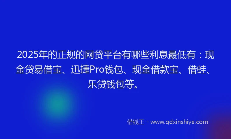 2025年的正规的网贷平台有哪些利息最低有：现金贷易借宝、迅捷Pro钱包、现金借款宝、借蛙、乐贷钱包等。