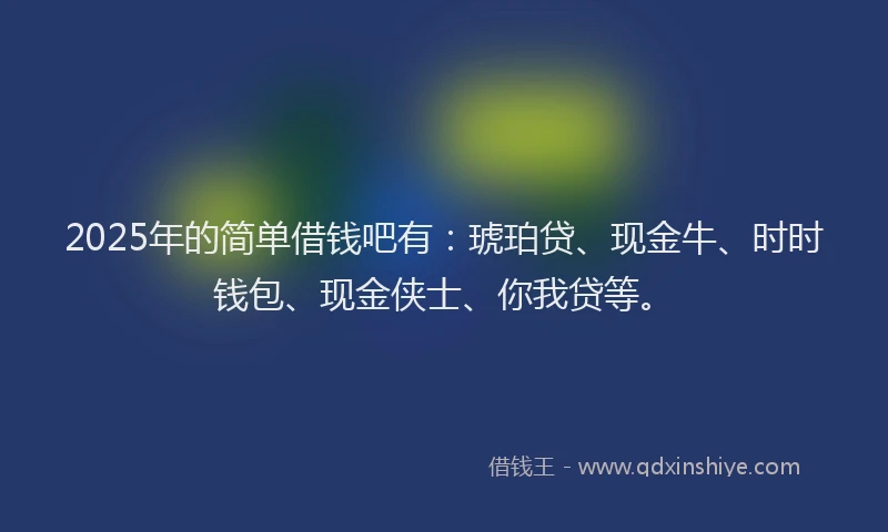 2025年的简单借钱吧有：琥珀贷、现金牛、时时钱包、现金侠士、你我贷等。