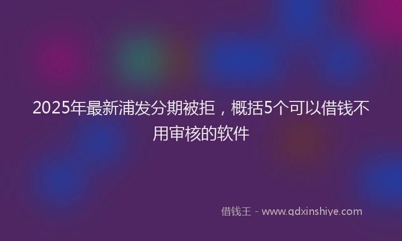 2025年最新浦发分期被拒，概括5个可以借钱不用审核的软件