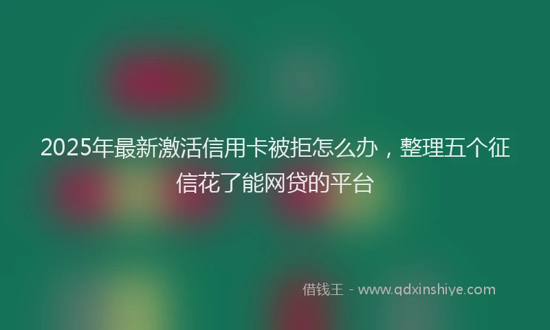 2025年最新激活信用卡被拒怎么办，整理五个征信花了能网贷的平台