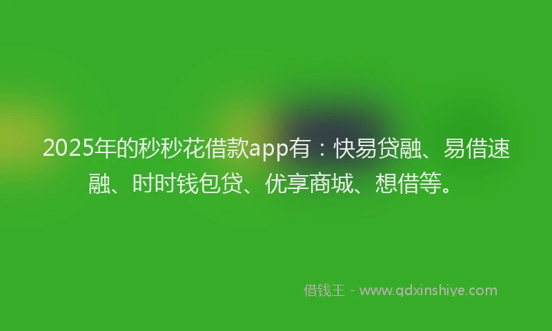 2025年的秒秒花借款app有：快易贷融、易借速融、时时钱包贷、优享商城、想借等。