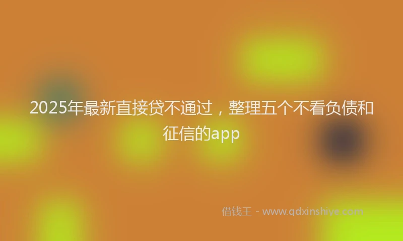 2025年最新直接贷不通过，整理五个不看负债和征信的app
