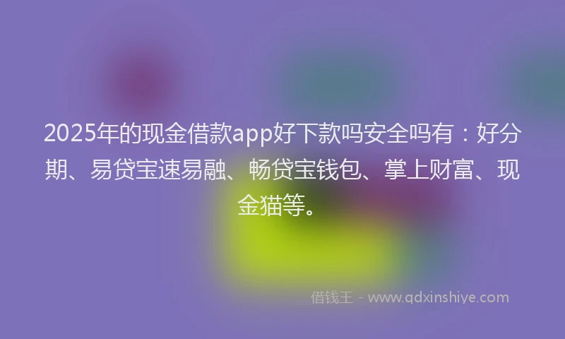 2025年的现金借款app好下款吗安全吗有：好分期、易贷宝速易融、畅贷宝钱包、掌上财富、现金猫等。