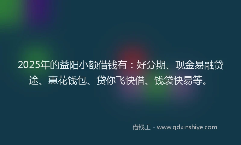 2025年的益阳小额借钱有：好分期、现金易融贷途、惠花钱包、贷你飞快借、钱袋快易等。